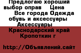 Предлогаю хороший выбор оправ  › Цена ­ 1 000 - Все города Одежда, обувь и аксессуары » Аксессуары   . Краснодарский край,Кропоткин г.